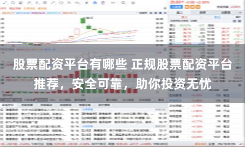 股票配资平台有哪些 正规股票配资平台推荐，安全可靠，助你投资无忧