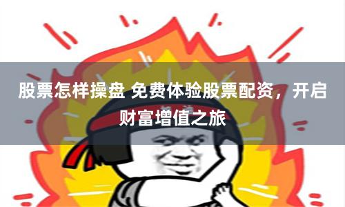 股票怎样操盘 免费体验股票配资，开启财富增值之旅