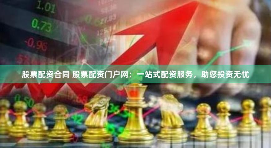 股票配资合同 股票配资门户网：一站式配资服务，助您投资无忧