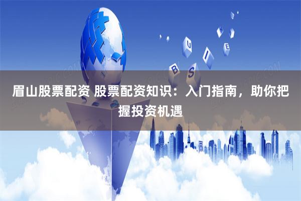 眉山股票配资 股票配资知识：入门指南，助你把握投资机遇