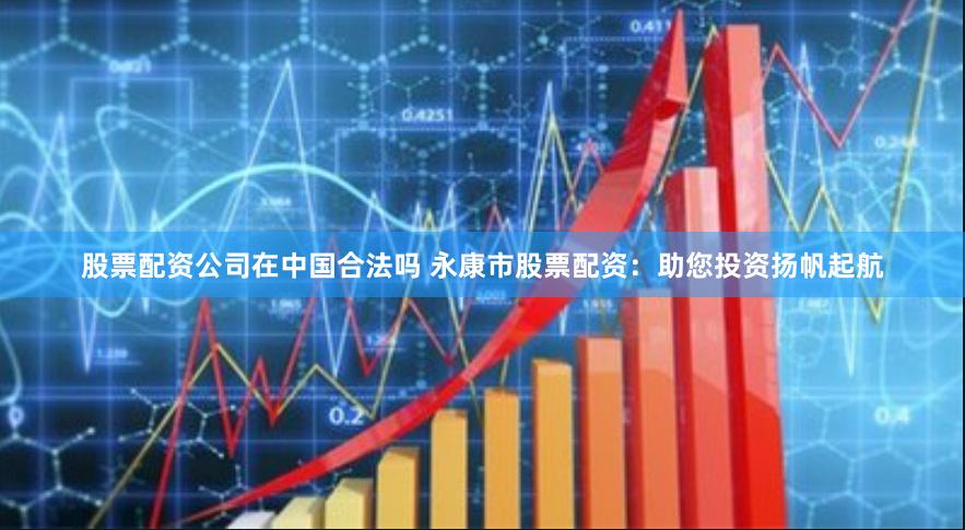 股票配资公司在中国合法吗 永康市股票配资：助您投资扬帆起航