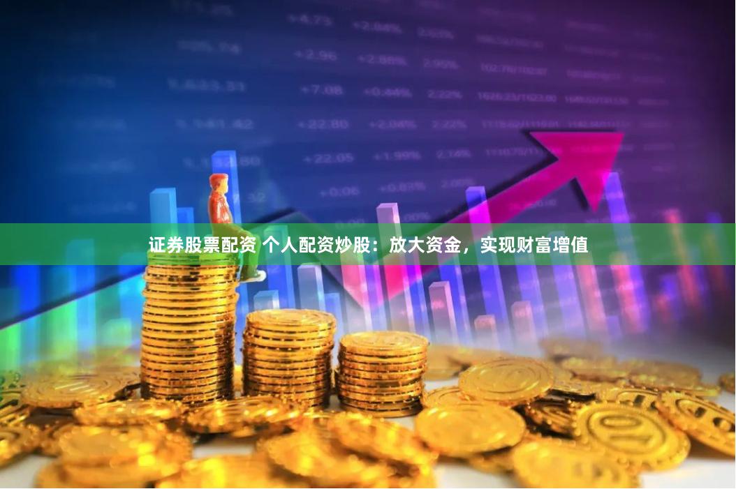 证券股票配资 个人配资炒股：放大资金，实现财富增值