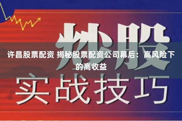 许昌股票配资 揭秘股票配资公司幕后：高风险下的高收益