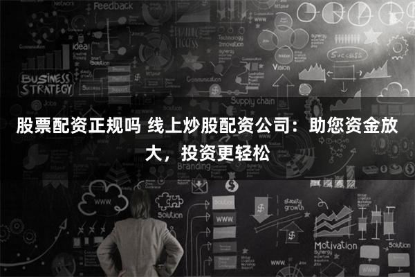 股票配资正规吗 线上炒股配资公司：助您资金放大，投资更轻松