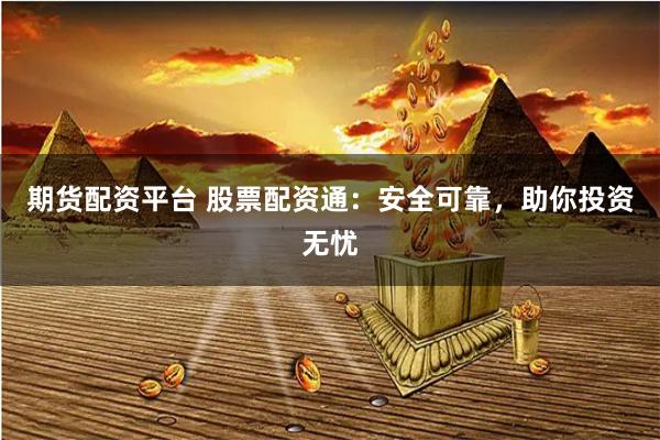 期货配资平台 股票配资通：安全可靠，助你投资无忧