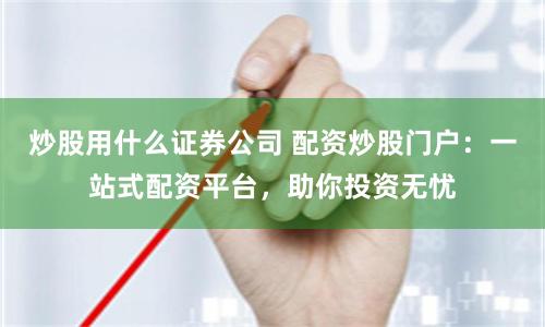 炒股用什么证券公司 配资炒股门户：一站式配资平台，助你投资无忧